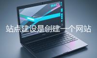 站點(diǎn)建設(shè)是創(chuàng)建一個網(wǎng)站的過程